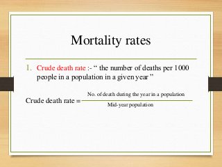 Mortality rates
1. Crude death rate :- “ the number of deaths per 1000
people in a population in a given year ”
Crude death rate =
No. of death during the year in a population
Mid-year population
 