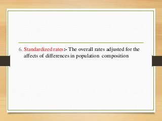 6. Standardized rates:- The overall rates adjusted for the
affects of differences in population composition
 