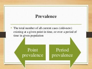 Prevalence
• The total number of all current cases (old+new)
existing at a given point in time, or over a period of
time in given population
Point
prevalence
Period
prevalence
 
