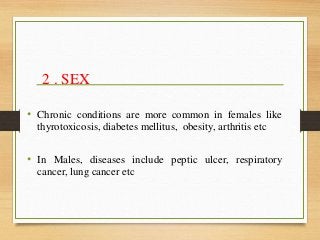 2 . SEX
• Chronic conditions are more common in females like
thyrotoxicosis, diabetes mellitus, obesity, arthritis etc
• In Males, diseases include peptic ulcer, respiratory
cancer, lung cancer etc
 
