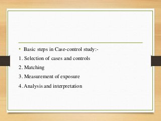 • Basic steps in Case-control study:-
1. Selection of cases and controls
2. Matching
3. Measurement of exposure
4. Analysis and interpretation
 