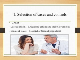 1. Selection of cases and controls
• CASES –
- Case definition – (Diagnostic criteria and Eligibility criteria)
- Source of Cases – (Hospital or General population)
 