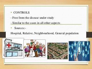 • CONTROLS
- Free from the disease under study
- Similar to the cases in all other aspects
• Sources:-
Hospital, Relative, Neighbourhood, General population
 