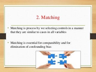 2. Matching
• Matching is process by we selecting controls in a manner
that they are similar to cases in all variables
• Matching is essential for comparability and for
elimination of confounding bias
 