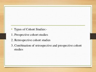 • Types of Cohort Studies:-
1. Prospective cohort studies
2. Retrospective cohort studies
3. Combination of retrospective and prospective cohort
studies
 
