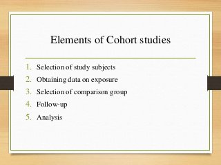 Elements of Cohort studies
1. Selection of study subjects
2. Obtaining data on exposure
3. Selection of comparison group
4. Follow-up
5. Analysis
 