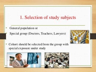 1. Selection of study subjects
• General population or
• Special group (Doctors, Teachers, Lawyers)
• Cohort should be selected from the group with
special exposure under study
 