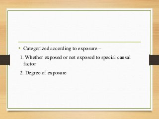 • Categorized according to exposure –
1. Whether exposed or not exposed to special causal
factor
2. Degree of exposure
 