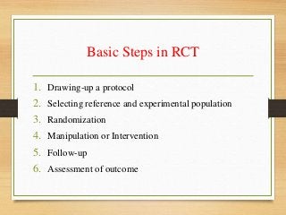 Basic Steps in RCT
1. Drawing-up a protocol
2. Selecting reference and experimental population
3. Randomization
4. Manipulation or Intervention
5. Follow-up
6. Assessment of outcome
 