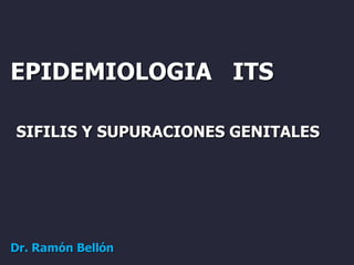 EPIDEMIOLOGIA ITS
SIFILIS Y SUPURACIONES GENITALES
Dr. Ramón Bellón
 