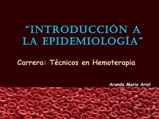 “IntroduccIón a
 la EpIdEmIología”

Carrera: Técnicos en Hemoterapia

                        Aranda Mario Ariel
 
