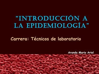 “IntroduccIón a
la EpIdEmIología”
Aranda Mario Ariel
Carrera: Técnicos de laboratorio
 