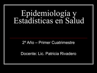 Epidemiología y Estadísticas en Salud   2º Año – Primer Cuatrimestre Docente: Lic. Patricia Rivadero 