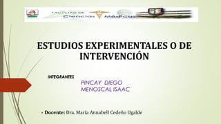 ESTUDIOS EXPERIMENTALES O DE
INTERVENCIÓN
• Docente: Dra. María Annabell Cedeño Ugalde
INTEGRANTES
PINCAY DIEGO
MENOSCAL ISAAC
 