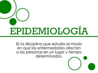 EPIDEMIOLOGÍA
 Es la disciplina que estudia el modo
  en que las enfermedades afectan
 a las personas en un lugar y tiempo
             determinados.
 
