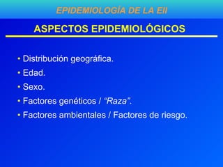 ASPECTOS EPIDEMIOLÓGICOS Distribución geográfica. Edad. Sexo. Factores genéticos /  “Raza”. Factores ambientales / Factores de riesgo. EPIDEMIOLOGÍA DE LA EII 