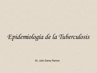 Epidemiología de la Tuberculosis Dr. Julio Garay Ramos 