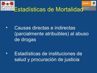 Estadísticas de Mortalidad Causas directas e indirectas (parcialmente atribuibles) al abuso de drogas Estadísticas de instituciones de salud y procuración de justicia 