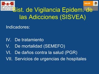 Sist. de Vigilancia Epidem. de las Adicciones (SISVEA) Indicadores: De tratamiento  De mortalidad (SEMEFO) De daños contra la salud (PGR) Servicios de urgencias de hospitales 