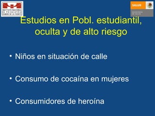 Estudios en Pobl. estudiantil, oculta y de alto riesgo Niños en situación de calle Consumo de cocaína en mujeres Consumidores de heroína 