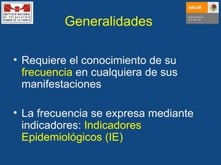 Generalidades  Requiere el conocimiento de su  frecuencia  en cualquiera de sus manifestaciones La frecuencia se expresa mediante indicadores:  Indicadores Epidemiológicos (IE) 