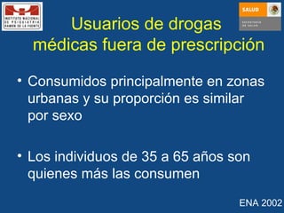 Consumidos principalmente en zonas urbanas y su proporción es similar por sexo Los individuos de 35 a 65 años son quienes más las consumen Usuarios de drogas  médicas fuera de prescripción ENA 2002 