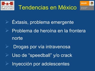 Tendencias en México Éxtasis, problema emergente Problema de heroína en la frontera norte Drogas por vía intravenosa Uso de “speedball” y/o crack Inyección por adolescentes 