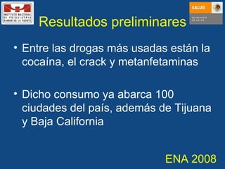 Resultados preliminares Entre las drogas más usadas están la cocaína, el crack y metanfetaminas Dicho consumo ya abarca 100 ciudades del país, además de Tijuana y Baja California ENA 2008 