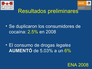 Se duplicaron los consumidores de cocaína:  2.5%  en 2008 El consumo de drogas  legales   AUMENTÓ  de 5.03% a un  6% Resultados preliminares ENA 2008 