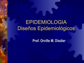 EPIDEMIOLOGIA Diseños Epidemiológicos Prof. Orville M. Disdier 