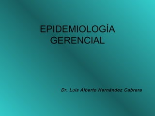 EPIDEMIOLOGÍA
GERENCIAL
Dr. Luis Alberto Hernández Cabrera
 