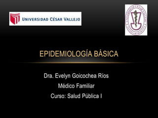 Dra. Evelyn Goicochea Ríos
Médico Familiar
Curso: Salud Pública I
EPIDEMIOLOGÍA BÁSICA
 