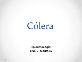Cólera

 Epidemiología
Erick J. Montes S
 