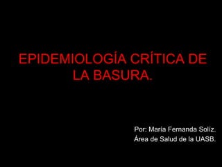 EPIDEMIOLOGÍA CRÍTICA DE
LA BASURA.
Por: María Fernanda Solíz.
Área de Salud de la UASB.
 