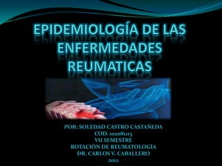 POR: SOLEDAD CASTRO CASTAÑEDA
          COD. 102081113
          VII SEMESTRE
  ROTACIÓN DE REUMATOLOGÍA
    DR. CARLOS V. CABALLERO
               2012
 