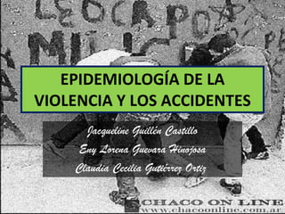 EPIDEMIOLOGÍA DE LA VIOLENCIA Y LOS ACCIDENTES Jacqueline Guillén Castillo Eny Lorena Guevara Hinojosa Claudia Cecilia Gutiérrez Ortiz  