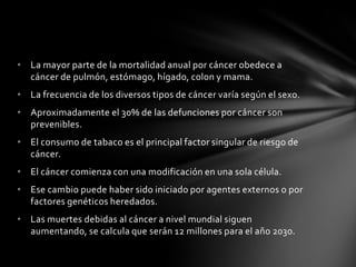Las muertes por enfermedades cardiovasculares están disminuyendo, mientras que las muertes por cáncer están aumentando. Se estima que a lo largo del siglo XXI, el cáncer será la principal causa de muerte en los países desarrollados. 