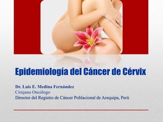 Epidemiología del Cáncer de Cérvix
Dr. Luis E. Medina Fernández
Cirujano Oncólogo
Director del Registro de Cáncer Poblacional de Arequipa, Perú
 