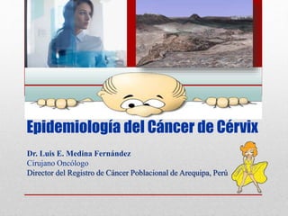 Epidemiología del Cáncer de Cérvix 
Dr. Luis E. Medina Fernández 
Cirujano Oncólogo 
Director del Registro de Cáncer Poblacional de Arequipa, Perú 
 