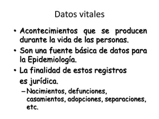 Datos vitalesAcontecimientos que se producen durante la vida de las personas.Son una fuente básica de datos para la Epidemiología. La finalidad de estos registros 	es jurídica.Nacimientos, defunciones, casamientos, adopciones, separaciones, etc.