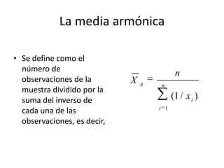 Media aritmetica o PromedioLa media aritmética o simplemente promedio (también llamada media muestral ya que generalmente se calcula en relación a una muestra) se calcula de la siguiente forma: si las observaciones de una muestra de tamaño n son x1, x2,…,xn  entonces 