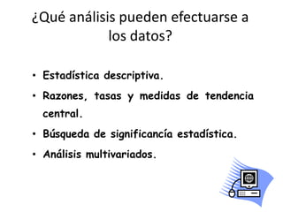 ¿Qué análisis pueden efectuarse a los datos?Estadística descriptiva.Razones, tasas y medidas de tendencia central.Búsqueda de significancía estadística.Análisis multivariados.