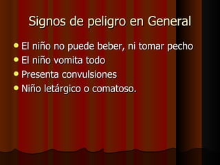 Signos de peligro en General
 El niño no puede beber, ni tomar pecho
 El niño vomita todo
 Presenta convulsiones
 Niño letárgico o comatoso.
 