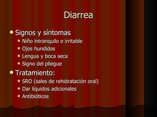 Diarrea
   Signos y síntomas
       Niño intranquilo e irritable
       Ojos hundidos
       Lengua y boca seca
       Signo del pliegue
   Tratamiento:
       SRO (sales de rehidratación oral)
       Dar líquidos adicionales
       Antibióticos
 