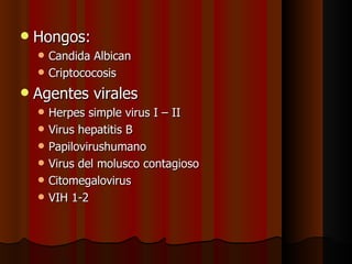    Hongos:
       Candida Albican
       Criptococosis
   Agentes virales
       Herpes simple virus I – II
       Virus hepatitis B
       Papilovirushumano
       Virus del molusco contagioso
       Citomegalovirus
       VIH 1-2
 