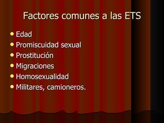 Factores comunes a las ETS
 Edad
 Promiscuidad sexual
 Prostitución
 Migraciones
 Homosexualidad
 Militares, camioneros.
 
