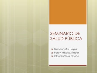 SEMINARIO DE
SALUD PÚBLICA

   Brenda Tafur Hoyos
   Percy Vásquez Tapia
   Claudia Vera Ocaña
 