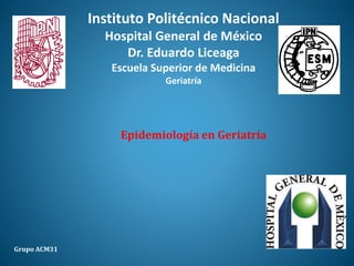 Epidemiología en Geriatría
Grupo ACM31
Instituto Politécnico Nacional
Hospital General de México
Dr. Eduardo Liceaga
Escuela Superior de Medicina
Geriatría
 