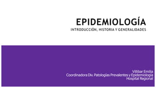 EPIDEMIOLOGÍA
INTRODUCCIÓN, HISTORIA Y GENERALIDADES
Villibar Emilia
Coordinadora Div. Patologías Prevalentes y Epidemiología
Hospital Regional
 