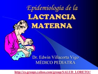 Epidemiología de la
       LACTANCIA
        MATERNA



          Dr. Edwin Villacorta Vigo
           MÉDICO PEDIATRA

http://es.groups.yahoo.com/group/SALUD_LORETO//
 
